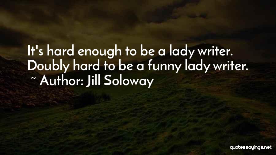 Jill Soloway Quotes: It's Hard Enough To Be A Lady Writer. Doubly Hard To Be A Funny Lady Writer.
