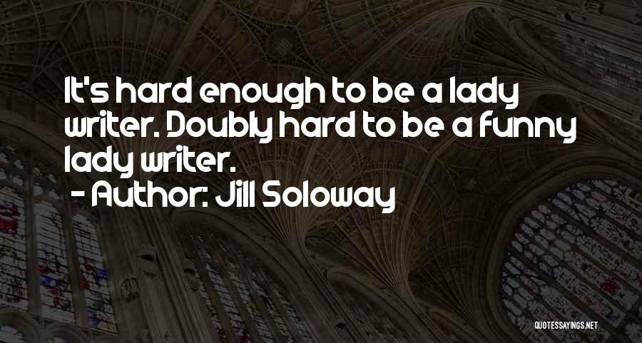 Jill Soloway Quotes: It's Hard Enough To Be A Lady Writer. Doubly Hard To Be A Funny Lady Writer.