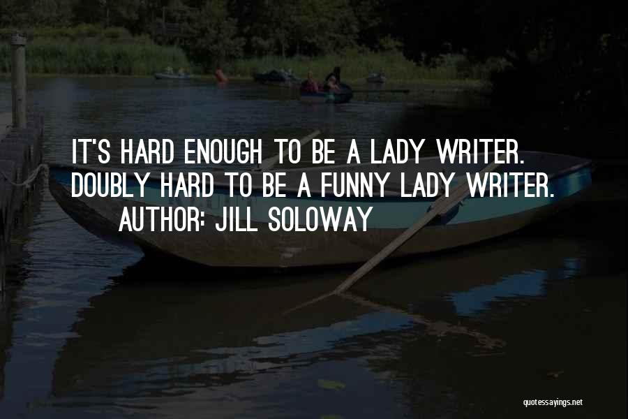 Jill Soloway Quotes: It's Hard Enough To Be A Lady Writer. Doubly Hard To Be A Funny Lady Writer.