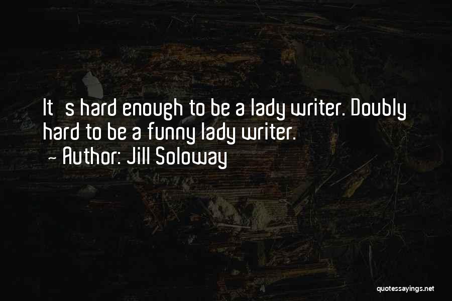 Jill Soloway Quotes: It's Hard Enough To Be A Lady Writer. Doubly Hard To Be A Funny Lady Writer.