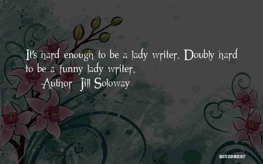 Jill Soloway Quotes: It's Hard Enough To Be A Lady Writer. Doubly Hard To Be A Funny Lady Writer.