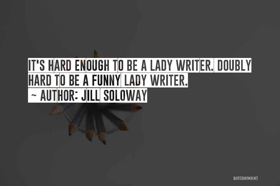 Jill Soloway Quotes: It's Hard Enough To Be A Lady Writer. Doubly Hard To Be A Funny Lady Writer.