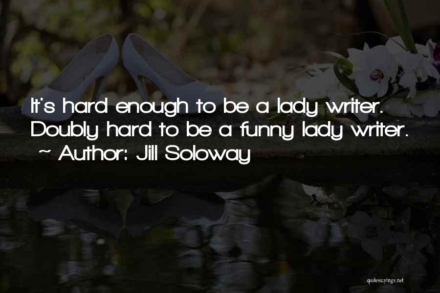 Jill Soloway Quotes: It's Hard Enough To Be A Lady Writer. Doubly Hard To Be A Funny Lady Writer.