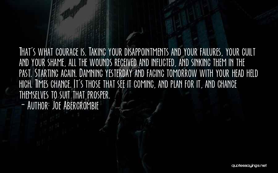 Joe Abercrombie Quotes: That's What Courage Is. Taking Your Disappointments And Your Failures, Your Guilt And Your Shame, All The Wounds Received And