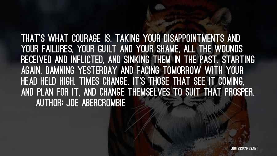 Joe Abercrombie Quotes: That's What Courage Is. Taking Your Disappointments And Your Failures, Your Guilt And Your Shame, All The Wounds Received And