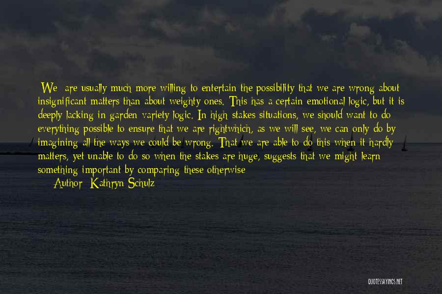 Kathryn Schulz Quotes: [we] Are Usually Much More Willing To Entertain The Possibility That We Are Wrong About Insignificant Matters Than About Weighty