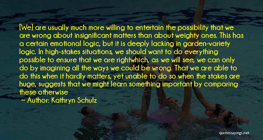 Kathryn Schulz Quotes: [we] Are Usually Much More Willing To Entertain The Possibility That We Are Wrong About Insignificant Matters Than About Weighty