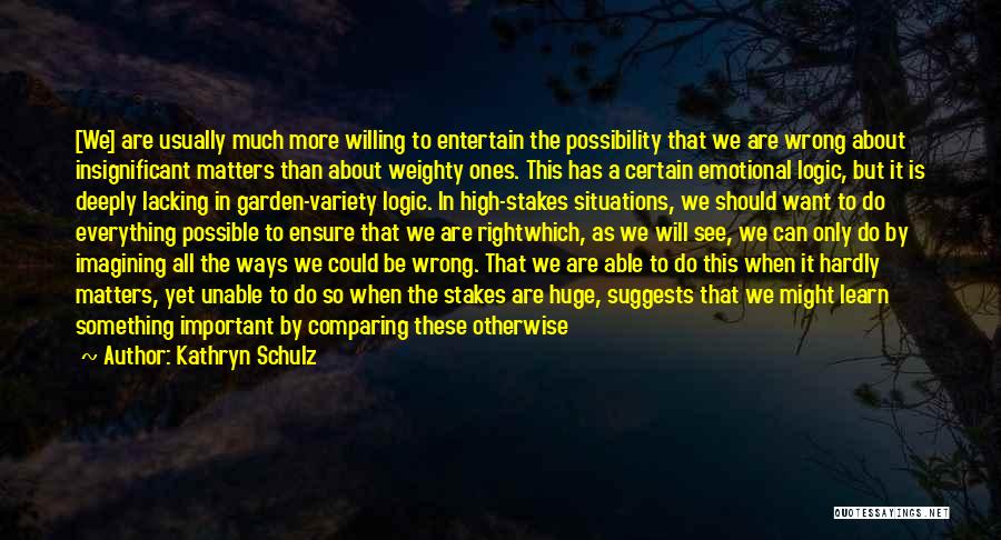 Kathryn Schulz Quotes: [we] Are Usually Much More Willing To Entertain The Possibility That We Are Wrong About Insignificant Matters Than About Weighty