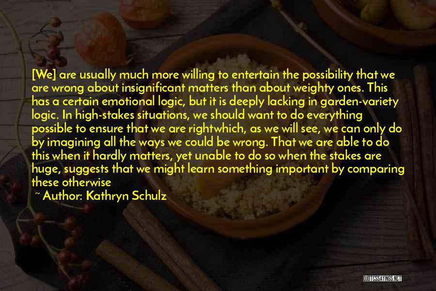 Kathryn Schulz Quotes: [we] Are Usually Much More Willing To Entertain The Possibility That We Are Wrong About Insignificant Matters Than About Weighty