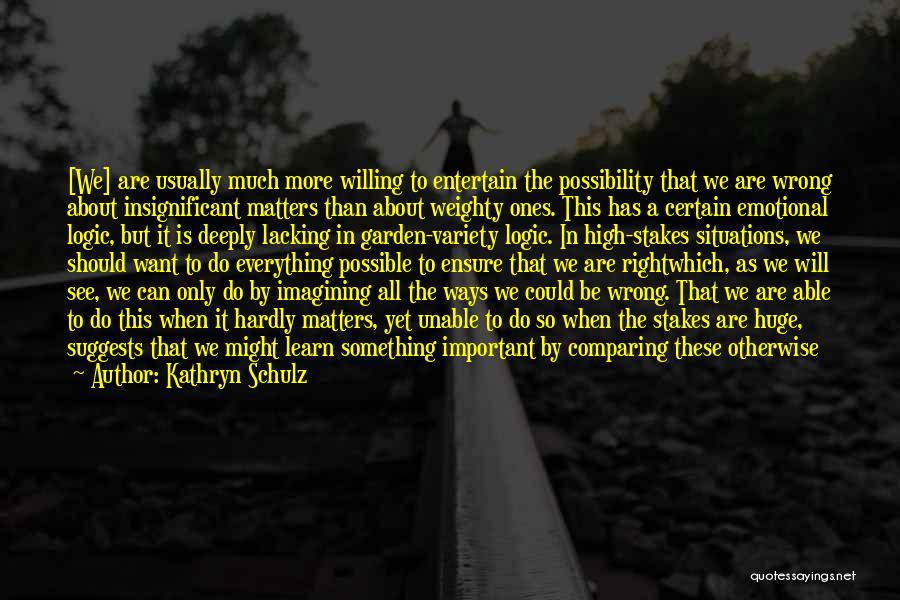 Kathryn Schulz Quotes: [we] Are Usually Much More Willing To Entertain The Possibility That We Are Wrong About Insignificant Matters Than About Weighty