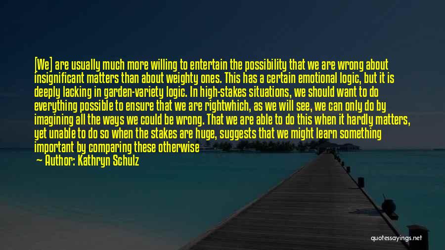 Kathryn Schulz Quotes: [we] Are Usually Much More Willing To Entertain The Possibility That We Are Wrong About Insignificant Matters Than About Weighty