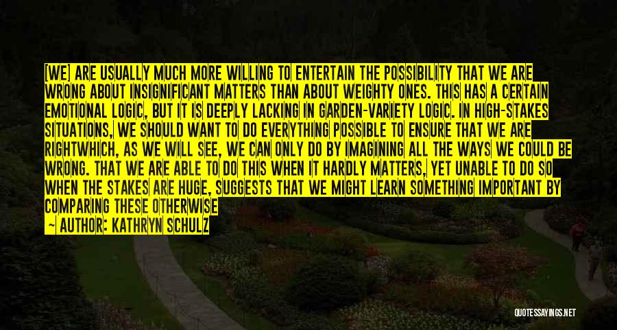 Kathryn Schulz Quotes: [we] Are Usually Much More Willing To Entertain The Possibility That We Are Wrong About Insignificant Matters Than About Weighty