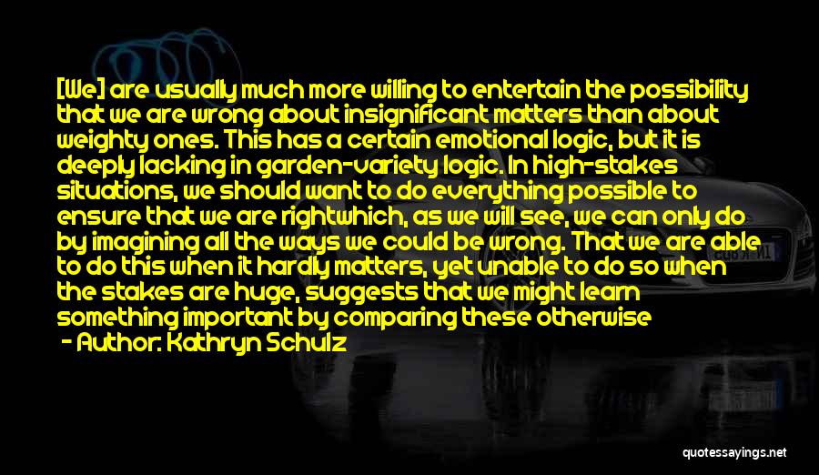 Kathryn Schulz Quotes: [we] Are Usually Much More Willing To Entertain The Possibility That We Are Wrong About Insignificant Matters Than About Weighty