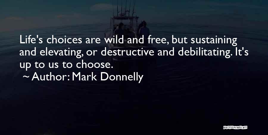 Mark Donnelly Quotes: Life's Choices Are Wild And Free, But Sustaining And Elevating, Or Destructive And Debilitating. It's Up To Us To Choose.
