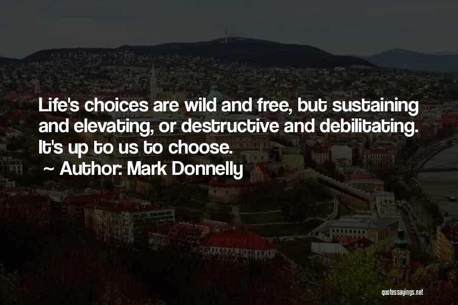 Mark Donnelly Quotes: Life's Choices Are Wild And Free, But Sustaining And Elevating, Or Destructive And Debilitating. It's Up To Us To Choose.