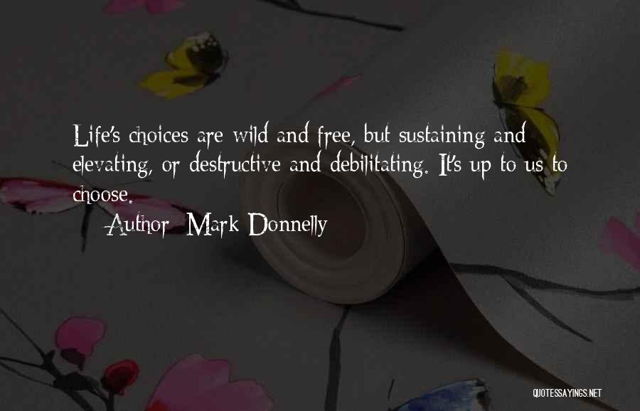 Mark Donnelly Quotes: Life's Choices Are Wild And Free, But Sustaining And Elevating, Or Destructive And Debilitating. It's Up To Us To Choose.