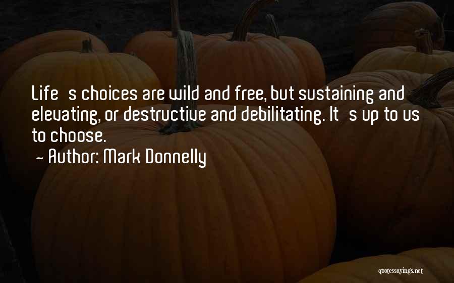 Mark Donnelly Quotes: Life's Choices Are Wild And Free, But Sustaining And Elevating, Or Destructive And Debilitating. It's Up To Us To Choose.