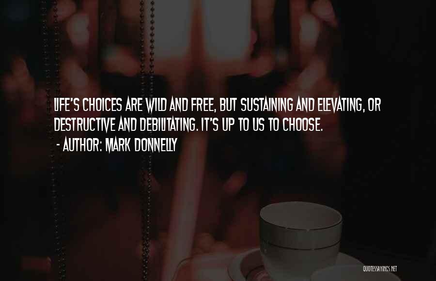 Mark Donnelly Quotes: Life's Choices Are Wild And Free, But Sustaining And Elevating, Or Destructive And Debilitating. It's Up To Us To Choose.