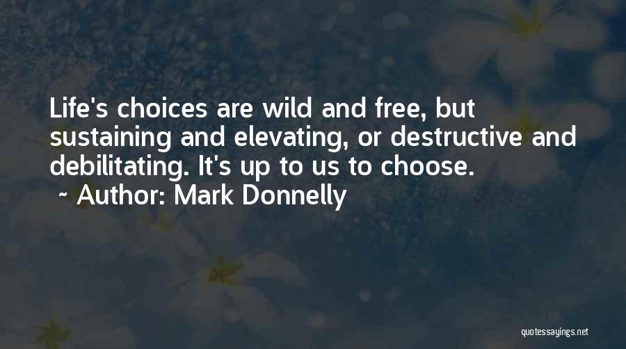 Mark Donnelly Quotes: Life's Choices Are Wild And Free, But Sustaining And Elevating, Or Destructive And Debilitating. It's Up To Us To Choose.
