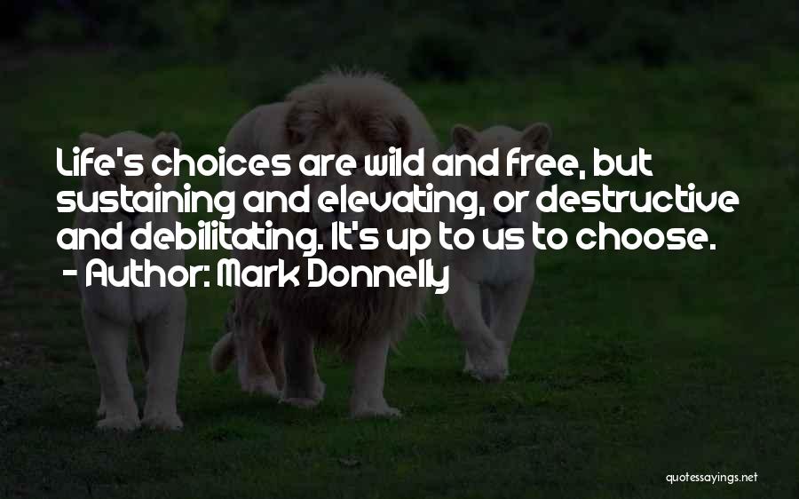 Mark Donnelly Quotes: Life's Choices Are Wild And Free, But Sustaining And Elevating, Or Destructive And Debilitating. It's Up To Us To Choose.