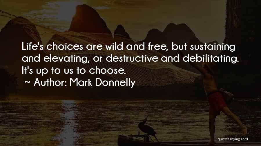 Mark Donnelly Quotes: Life's Choices Are Wild And Free, But Sustaining And Elevating, Or Destructive And Debilitating. It's Up To Us To Choose.
