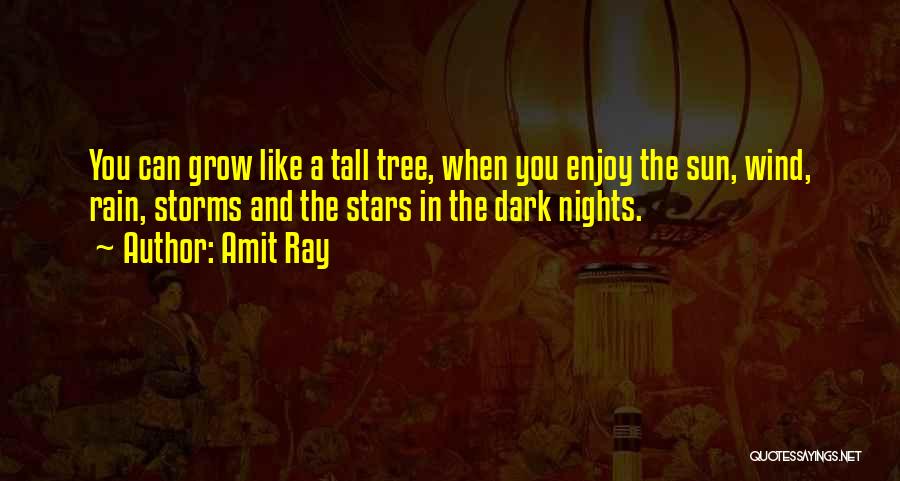 Amit Ray Quotes: You Can Grow Like A Tall Tree, When You Enjoy The Sun, Wind, Rain, Storms And The Stars In The