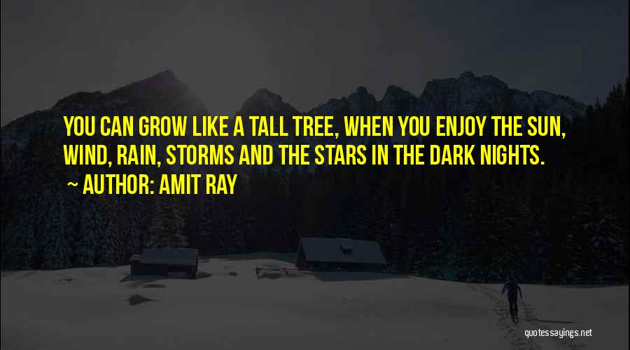 Amit Ray Quotes: You Can Grow Like A Tall Tree, When You Enjoy The Sun, Wind, Rain, Storms And The Stars In The