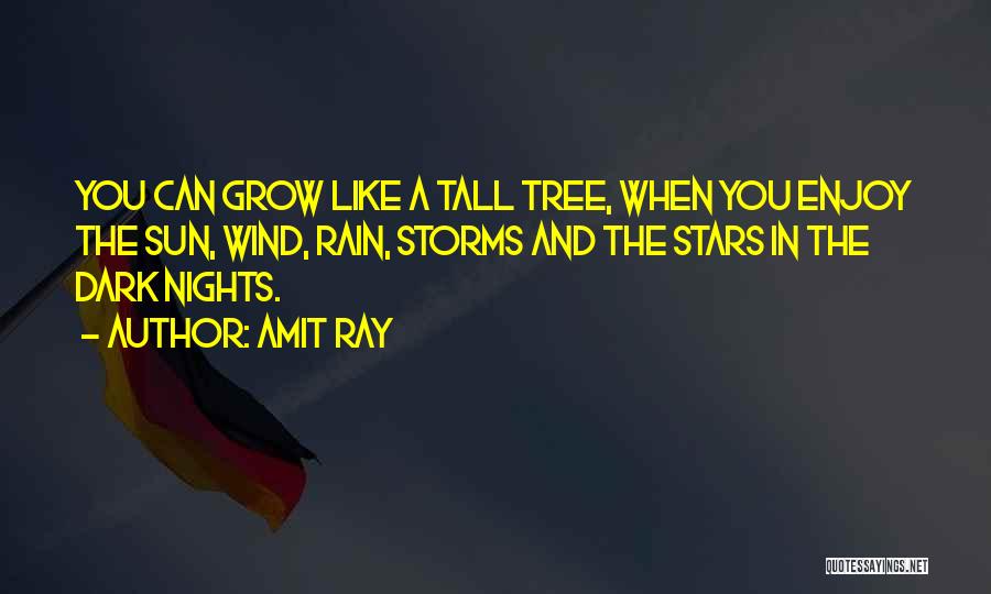 Amit Ray Quotes: You Can Grow Like A Tall Tree, When You Enjoy The Sun, Wind, Rain, Storms And The Stars In The