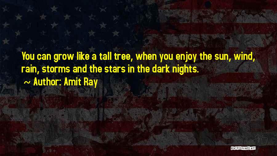 Amit Ray Quotes: You Can Grow Like A Tall Tree, When You Enjoy The Sun, Wind, Rain, Storms And The Stars In The