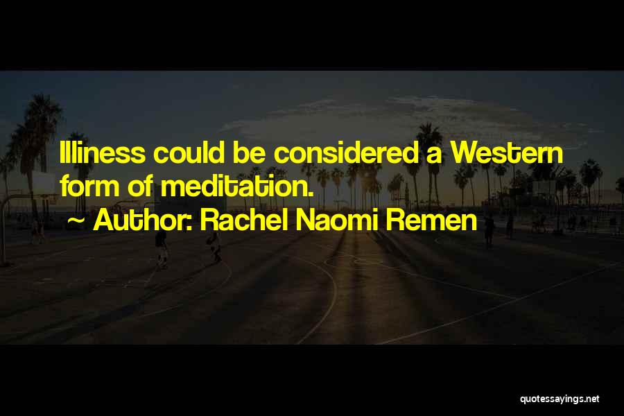 Rachel Naomi Remen Quotes: Illiness Could Be Considered A Western Form Of Meditation.
