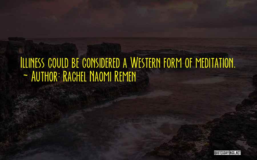 Rachel Naomi Remen Quotes: Illiness Could Be Considered A Western Form Of Meditation.