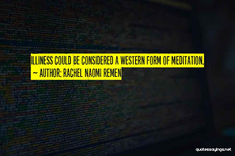 Rachel Naomi Remen Quotes: Illiness Could Be Considered A Western Form Of Meditation.