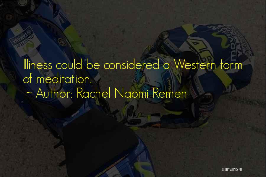 Rachel Naomi Remen Quotes: Illiness Could Be Considered A Western Form Of Meditation.