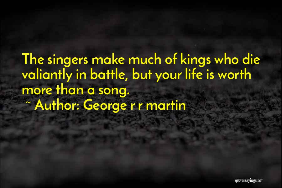 George R R Martin Quotes: The Singers Make Much Of Kings Who Die Valiantly In Battle, But Your Life Is Worth More Than A Song.