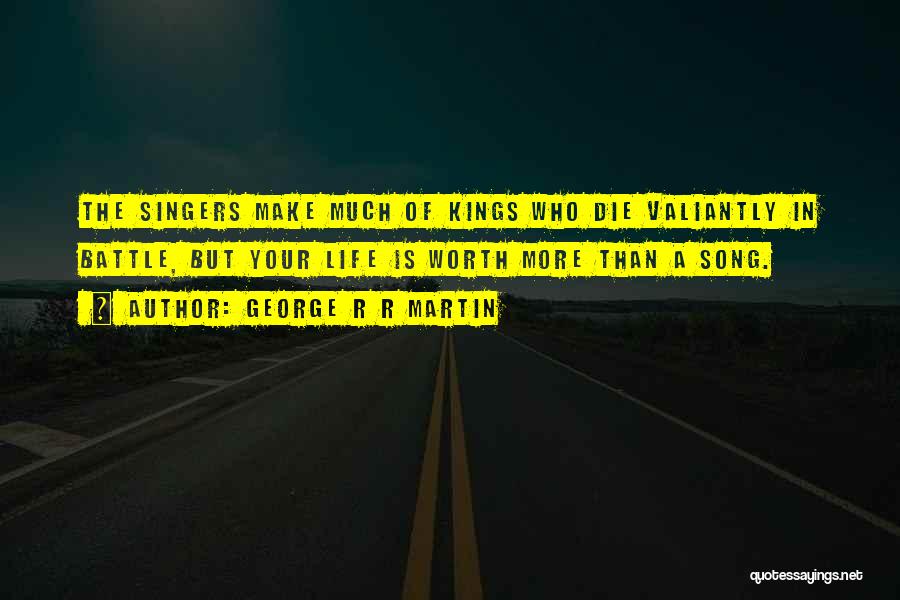 George R R Martin Quotes: The Singers Make Much Of Kings Who Die Valiantly In Battle, But Your Life Is Worth More Than A Song.