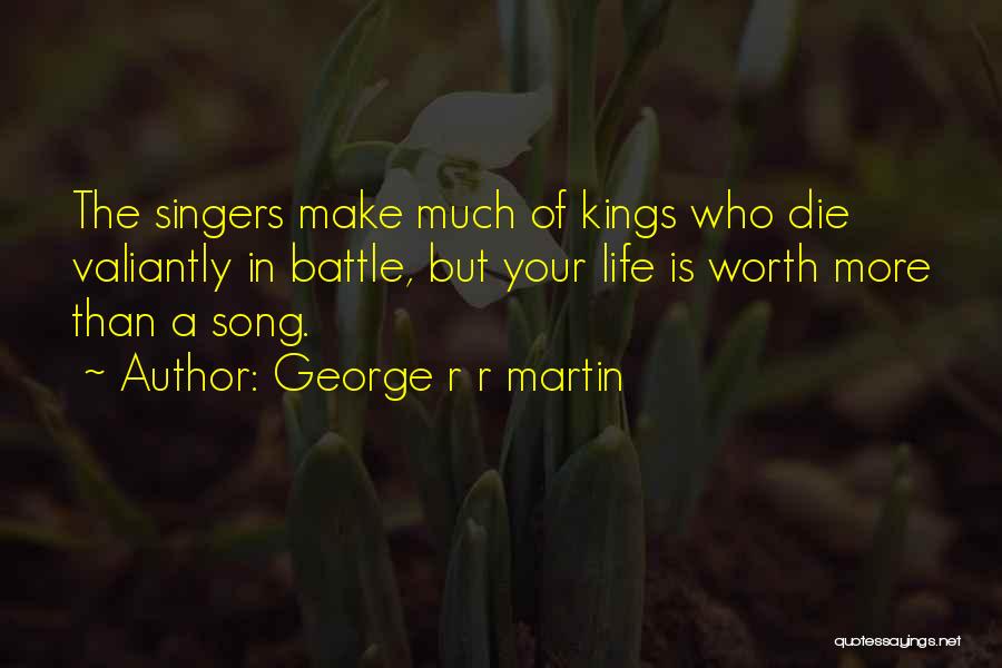 George R R Martin Quotes: The Singers Make Much Of Kings Who Die Valiantly In Battle, But Your Life Is Worth More Than A Song.