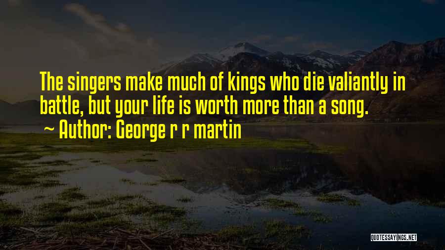 George R R Martin Quotes: The Singers Make Much Of Kings Who Die Valiantly In Battle, But Your Life Is Worth More Than A Song.