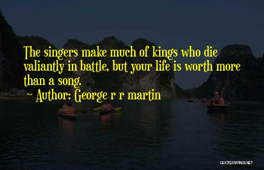 George R R Martin Quotes: The Singers Make Much Of Kings Who Die Valiantly In Battle, But Your Life Is Worth More Than A Song.