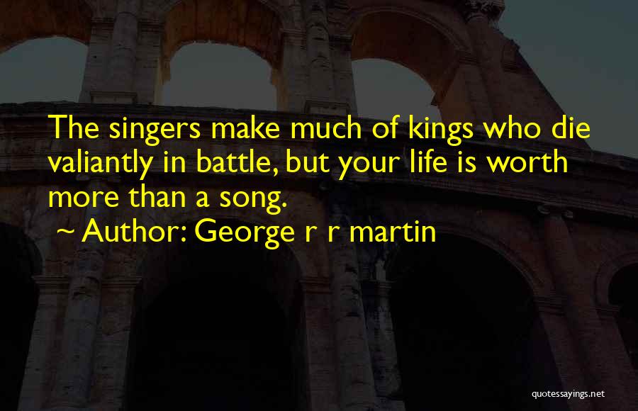 George R R Martin Quotes: The Singers Make Much Of Kings Who Die Valiantly In Battle, But Your Life Is Worth More Than A Song.