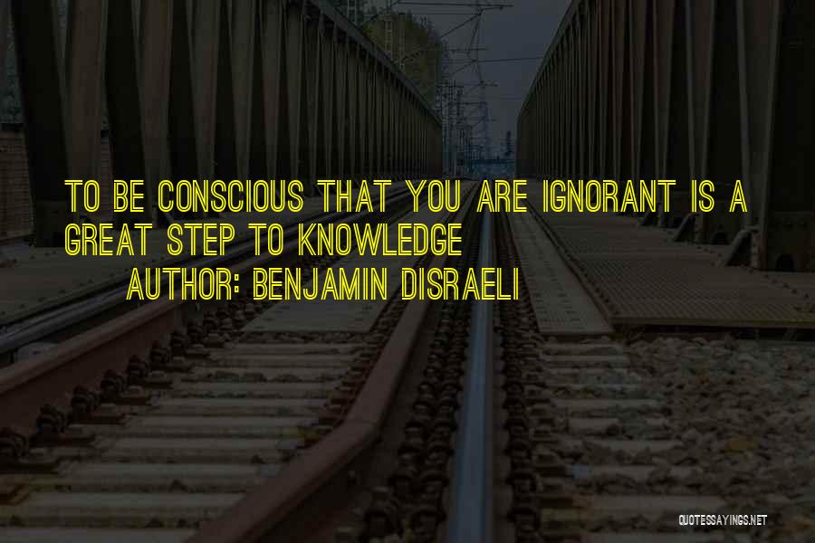 Benjamin Disraeli Quotes: To Be Conscious That You Are Ignorant Is A Great Step To Knowledge