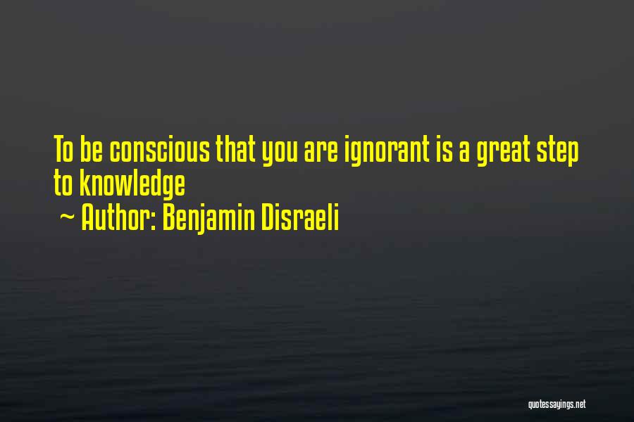 Benjamin Disraeli Quotes: To Be Conscious That You Are Ignorant Is A Great Step To Knowledge