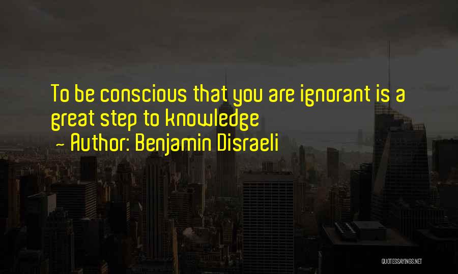 Benjamin Disraeli Quotes: To Be Conscious That You Are Ignorant Is A Great Step To Knowledge