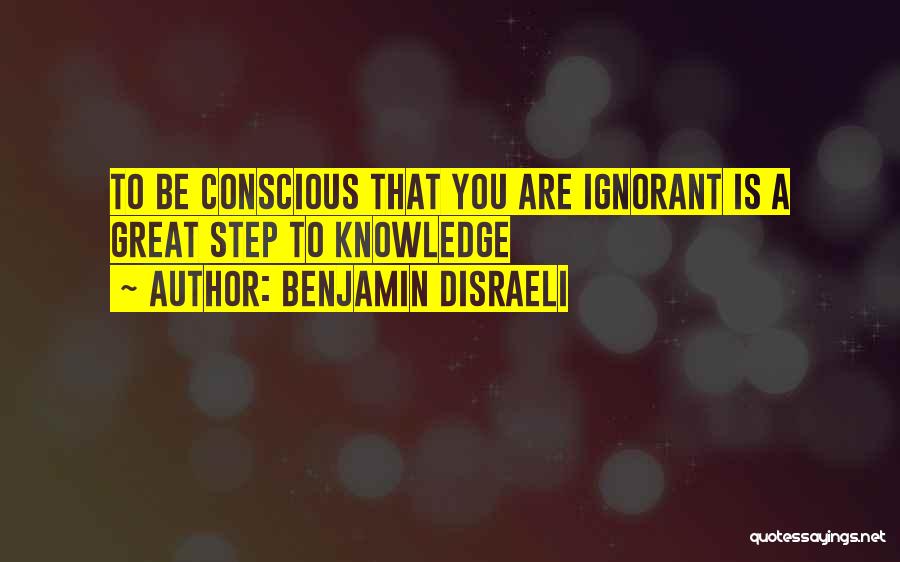 Benjamin Disraeli Quotes: To Be Conscious That You Are Ignorant Is A Great Step To Knowledge