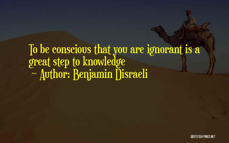 Benjamin Disraeli Quotes: To Be Conscious That You Are Ignorant Is A Great Step To Knowledge