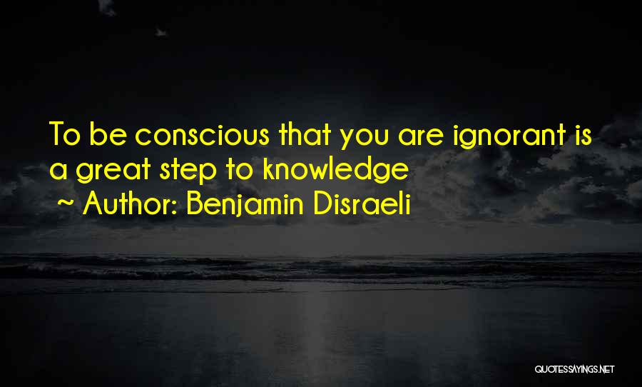 Benjamin Disraeli Quotes: To Be Conscious That You Are Ignorant Is A Great Step To Knowledge