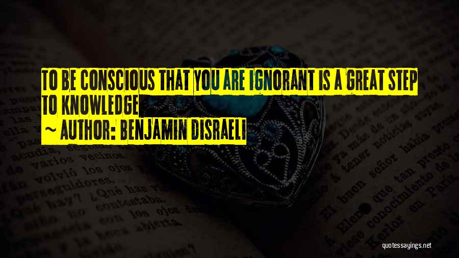 Benjamin Disraeli Quotes: To Be Conscious That You Are Ignorant Is A Great Step To Knowledge