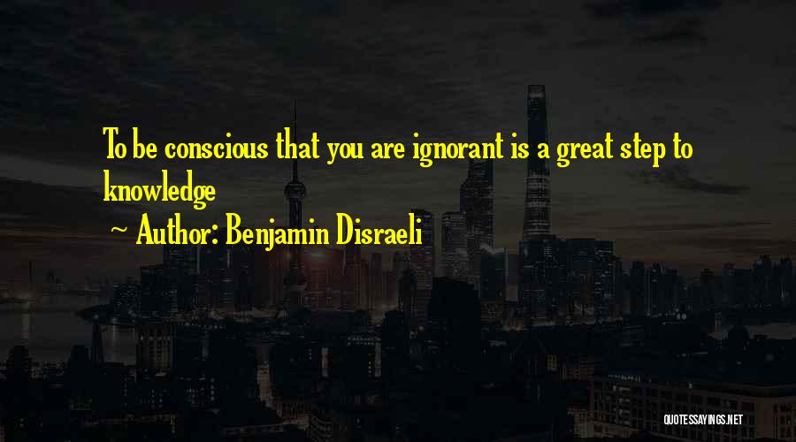 Benjamin Disraeli Quotes: To Be Conscious That You Are Ignorant Is A Great Step To Knowledge