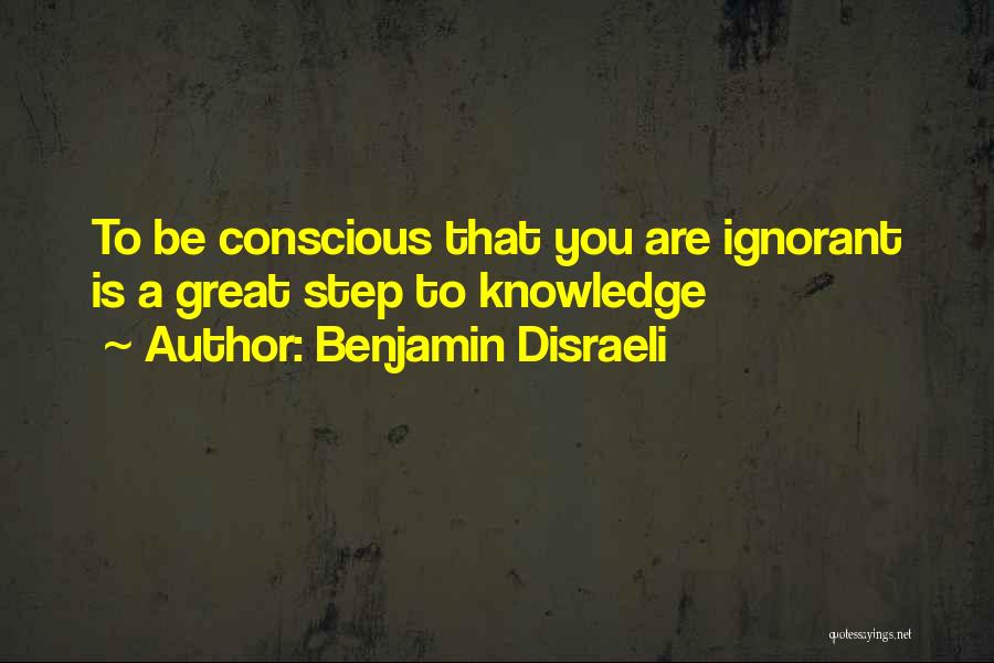 Benjamin Disraeli Quotes: To Be Conscious That You Are Ignorant Is A Great Step To Knowledge