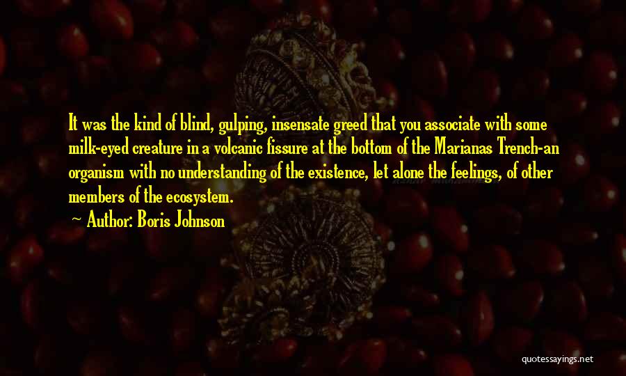 Boris Johnson Quotes: It Was The Kind Of Blind, Gulping, Insensate Greed That You Associate With Some Milk-eyed Creature In A Volcanic Fissure