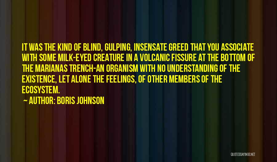 Boris Johnson Quotes: It Was The Kind Of Blind, Gulping, Insensate Greed That You Associate With Some Milk-eyed Creature In A Volcanic Fissure